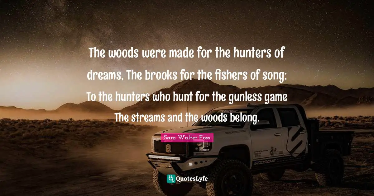 Brooks Quotes: "The woods were made for the hunters of dreams, The brooks for the fishers of song; To the hunters who hunt for the gunless game The streams and the woods belong."