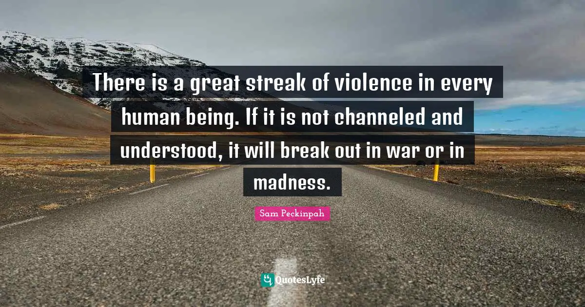 There is a great streak of violence in every human being. If it is not channeled and understood, it will break out in war or in madness.