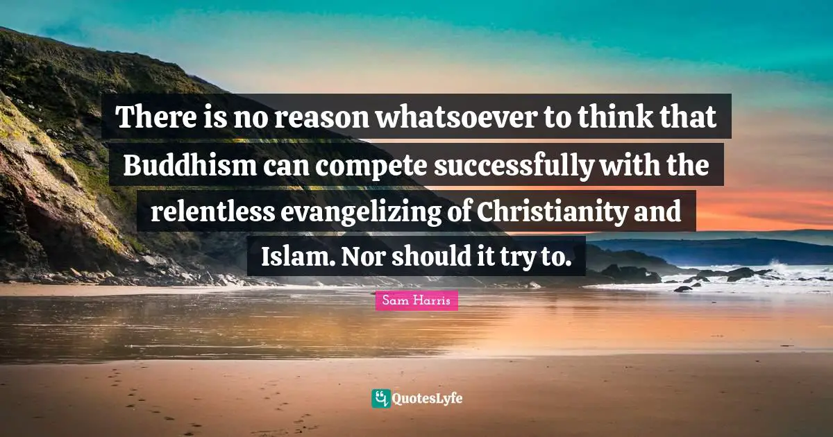 There is no reason whatsoever to think that Buddhism can compete successfully with the relentless evangelizing of Christianity and Islam. Nor should it try to.