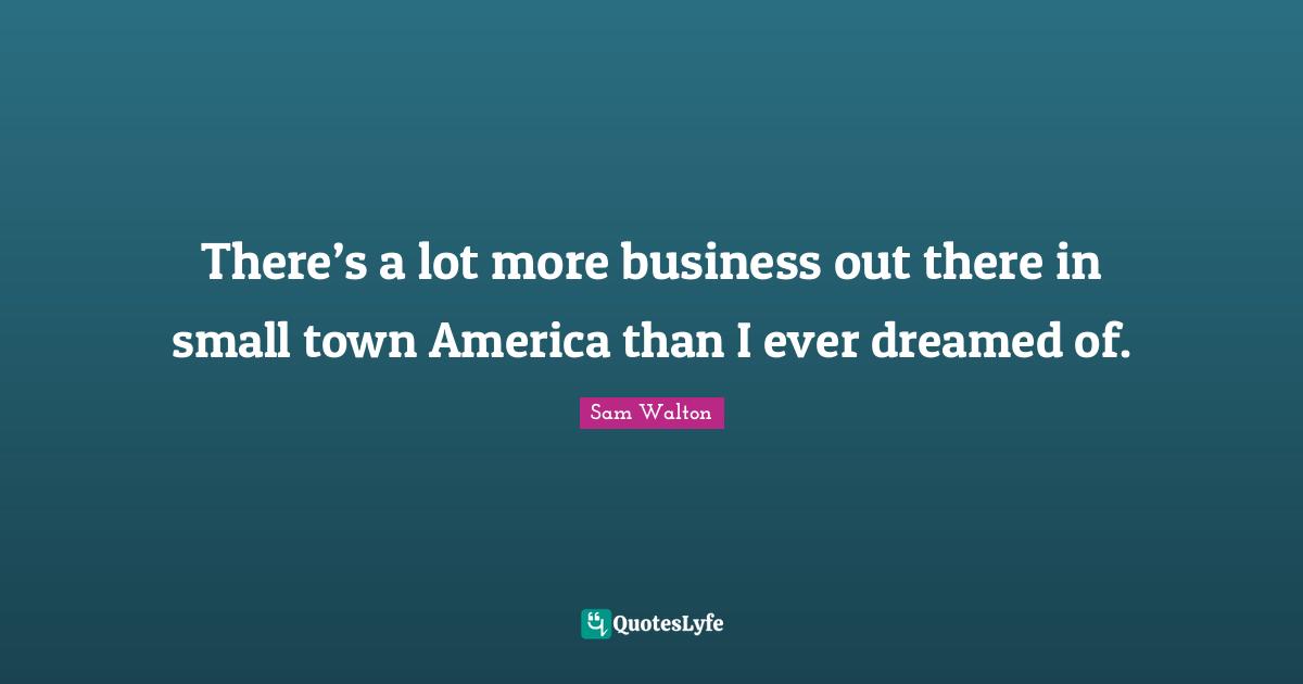 There’s a lot more business out there in small town America than I ever dreamed of.