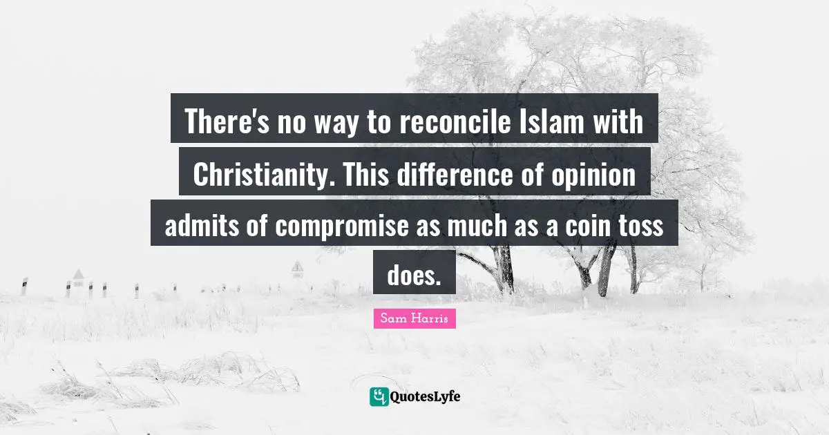 There's no way to reconcile Islam with Christianity. This difference of opinion admits of compromise as much as a coin toss does.