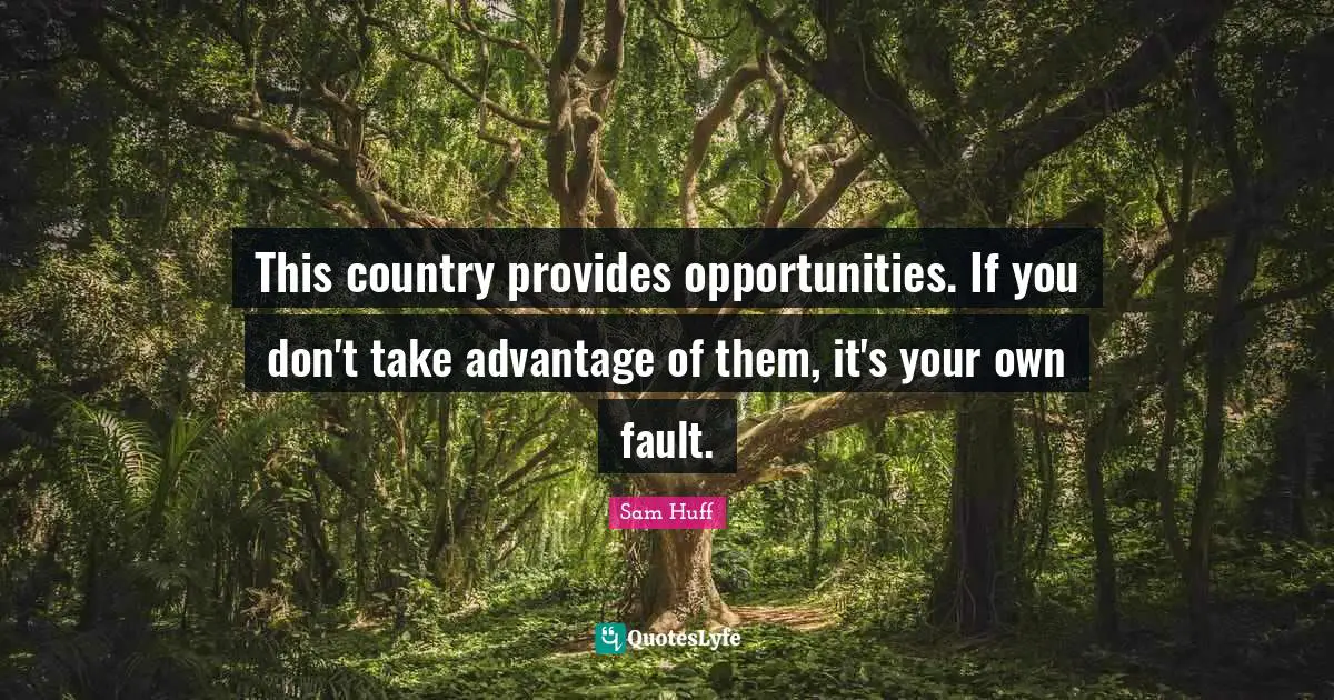 This country provides opportunities. If you don't take advantage of them, it's your own fault.