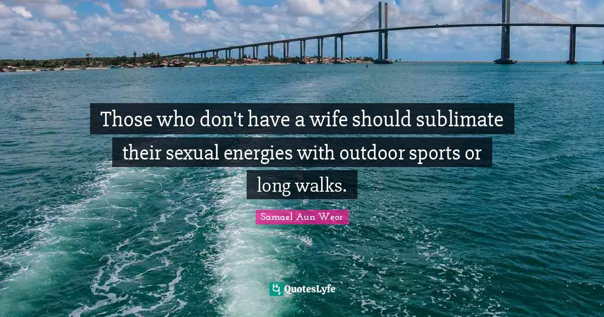 Those who don't have a wife should sublimate their sexual energies with outdoor sports or long walks.