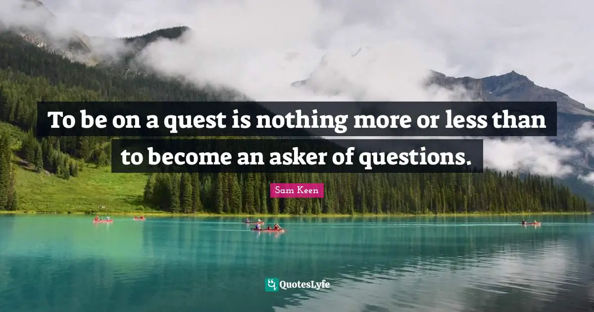 To be on a quest is nothing more or less than to become an asker of questions.
