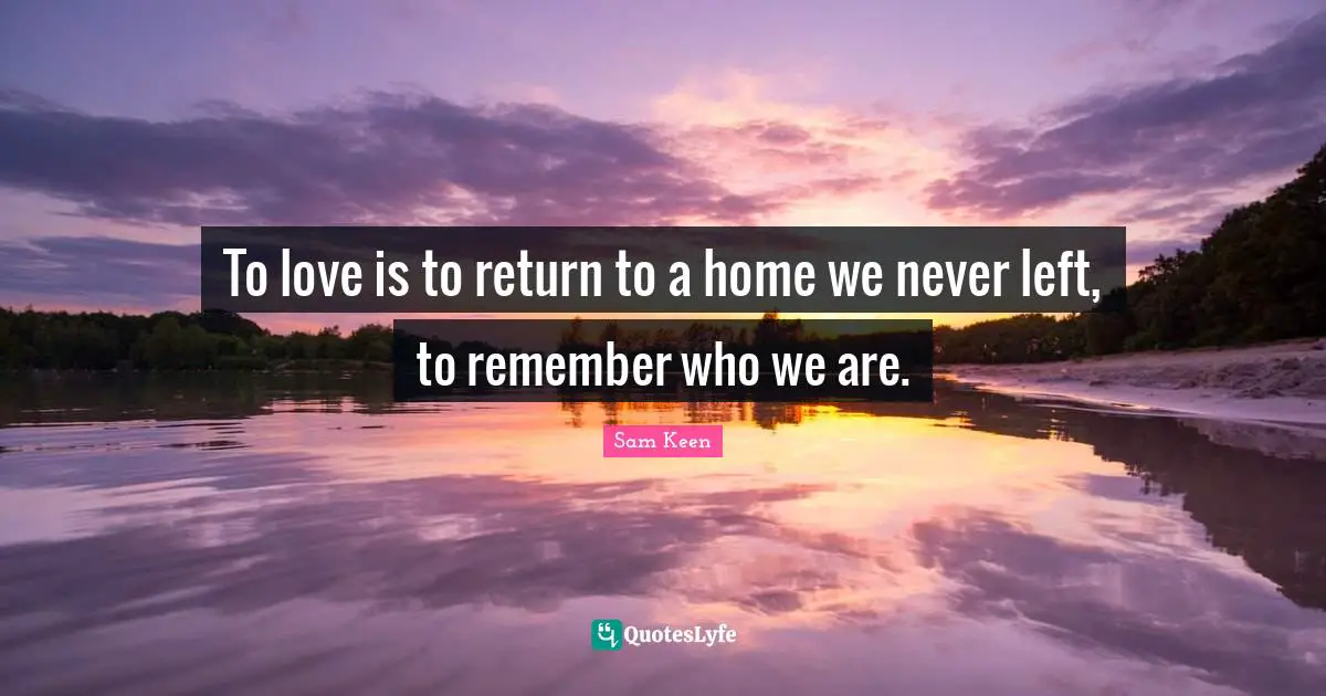 To love is to return to a home we never left, to remember who we are.