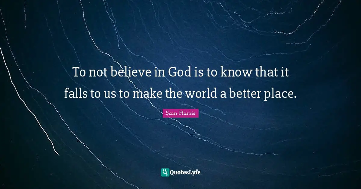 To not believe in God is to know that it falls to us to make the world a better place.