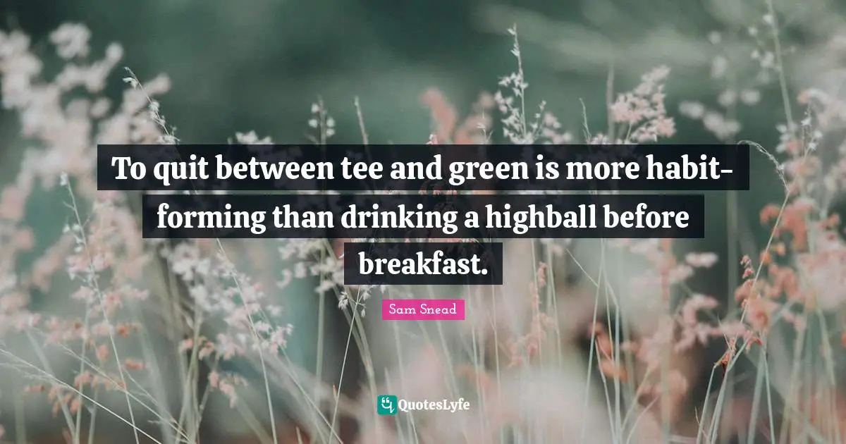 J. C. Snead Quotes: "To quit between tee and green is more habit-forming than drinking a highball before breakfast."