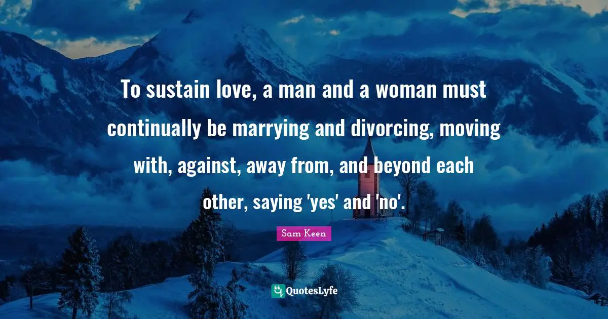 Saying Yes Quotes: "To sustain love, a man and a woman must continually be marrying and divorcing, moving with, against, away from, and beyond each other, saying 'yes' and 'no'."