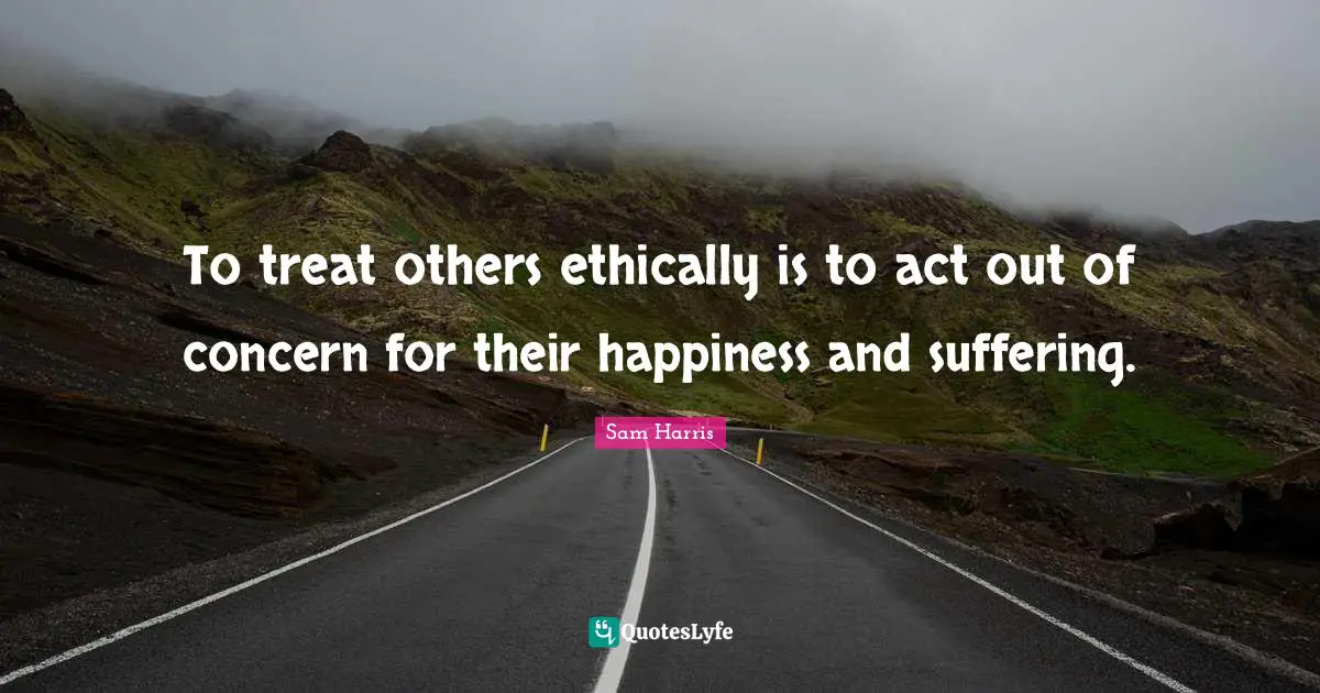 To treat others ethically is to act out of concern for their happiness and suffering.