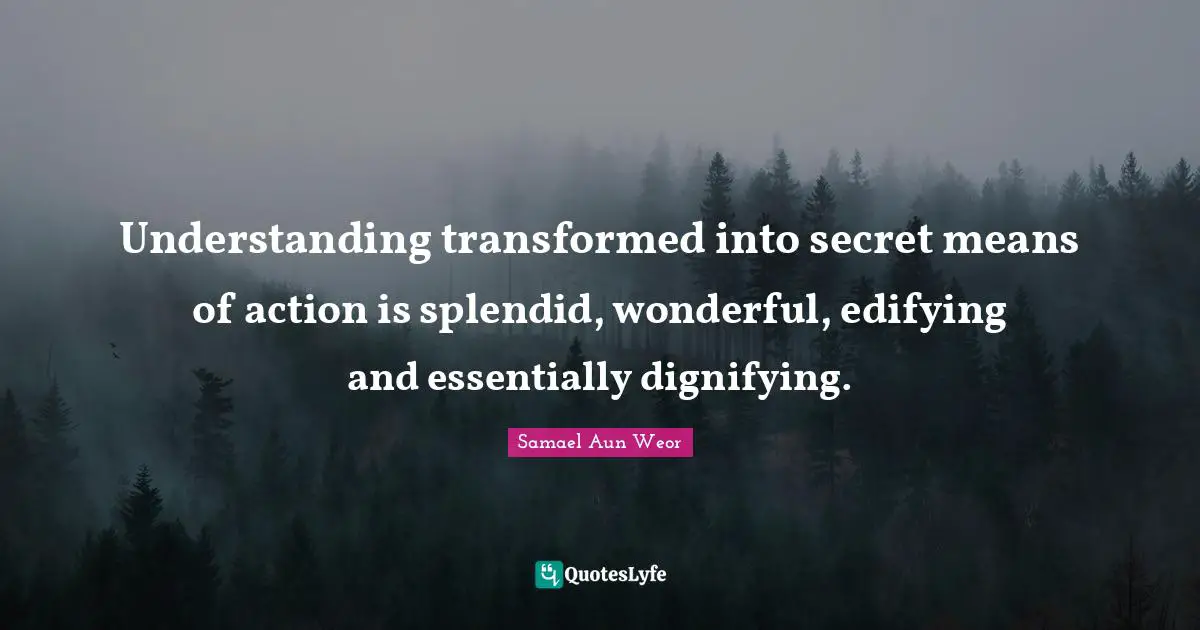 Understanding transformed into secret means of action is splendid, wonderful, edifying and essentially dignifying.