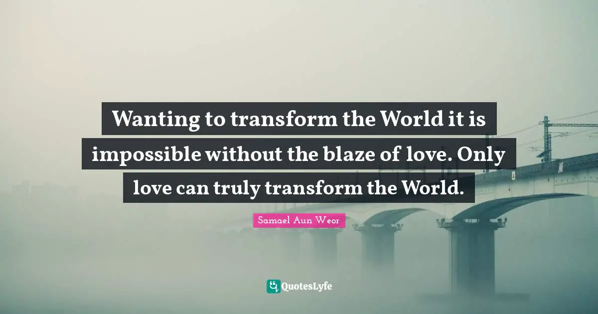 Samael Aun Weor Quotes: "Wanting to transform the World it is impossible without the blaze of love. Only love can truly transform the World."