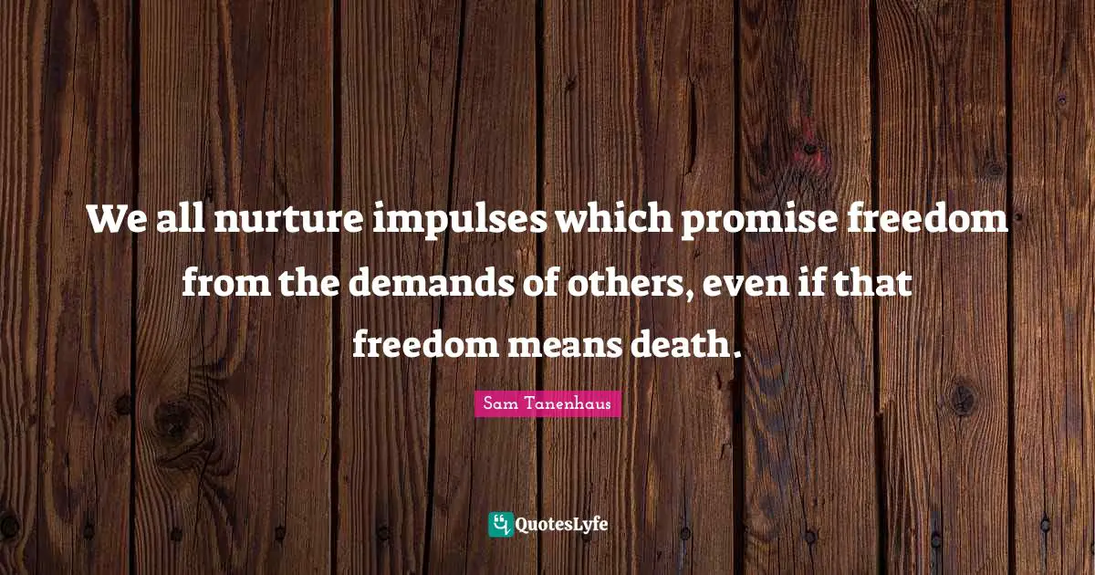 We all nurture impulses which promise freedom from the demands of others, even if that freedom means death.