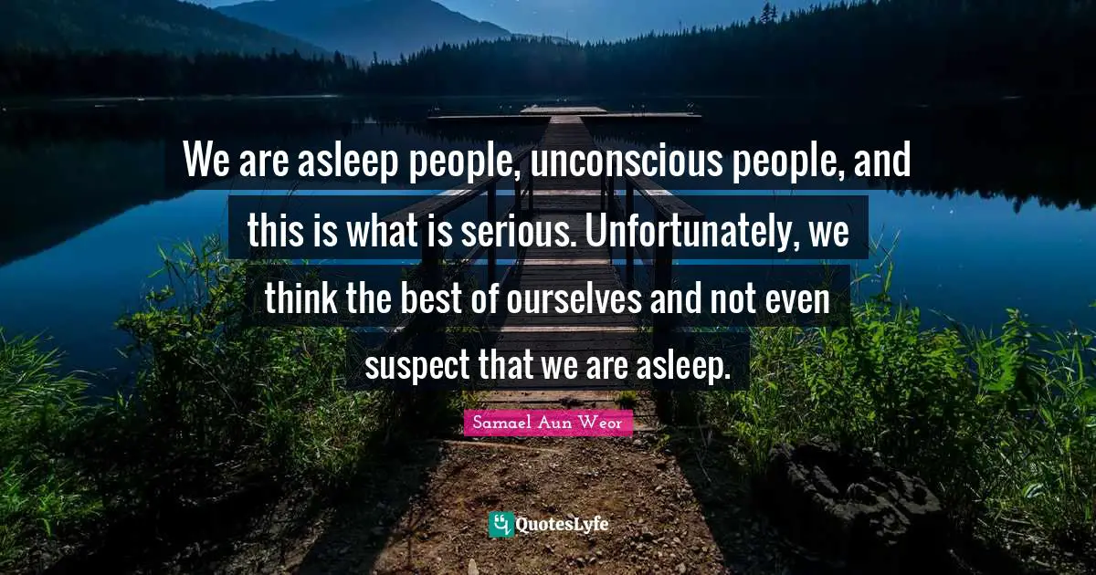 Samael Aun Weor Quotes: "We are asleep people, unconscious people, and this is what is serious. Unfortunately, we think the best of ourselves and not even suspect that we are asleep."