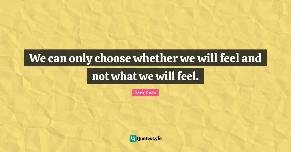 We can only choose whether we will feel and not what we will feel.