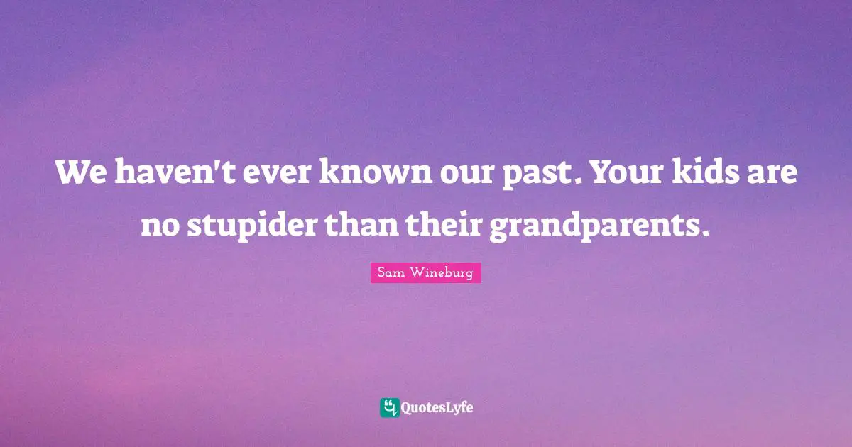 We haven't ever known our past. Your kids are no stupider than their grandparents.
