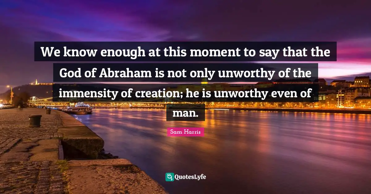 We know enough at this moment to say that the God of Abraham is not only unworthy of the immensity of creation; he is unworthy even of man.