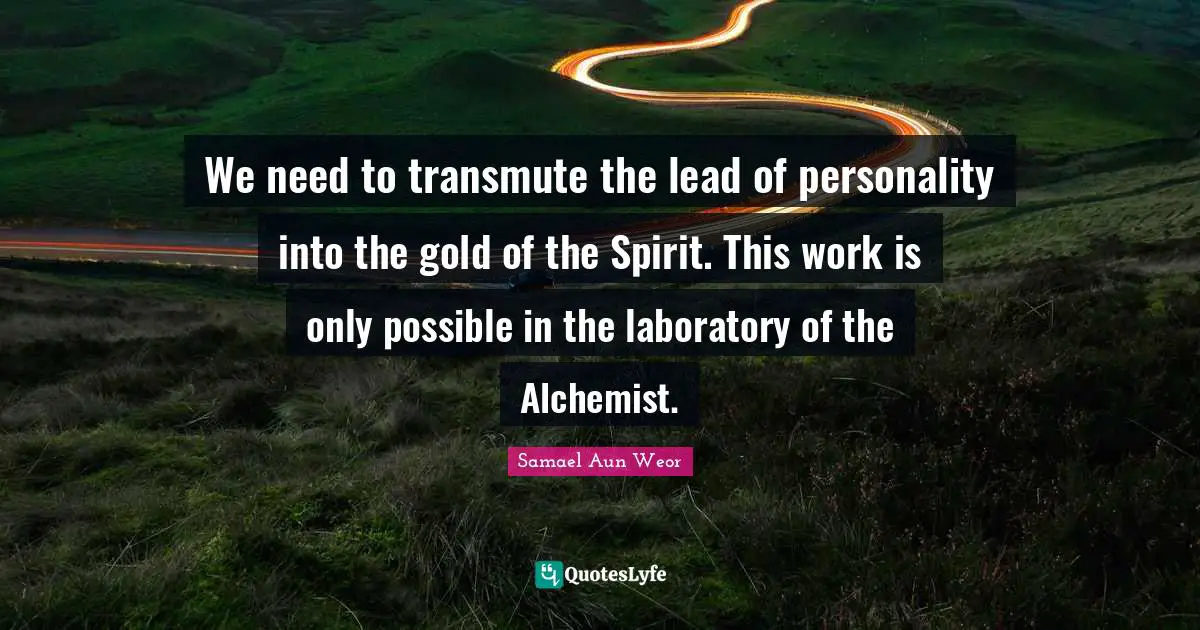 Samael Aun Weor Quotes: "We need to transmute the lead of personality into the gold of the Spirit. This work is only possible in the laboratory of the Alchemist."