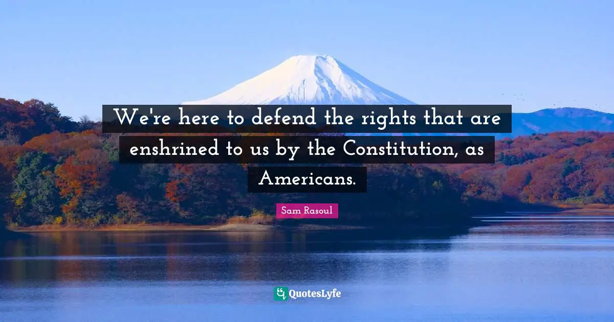 We're here to defend the rights that are enshrined to us by the Constitution, as Americans.