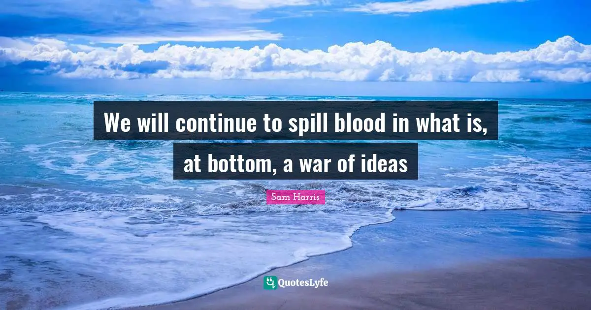 We will continue to spill blood in what is, at bottom, a war of ideas