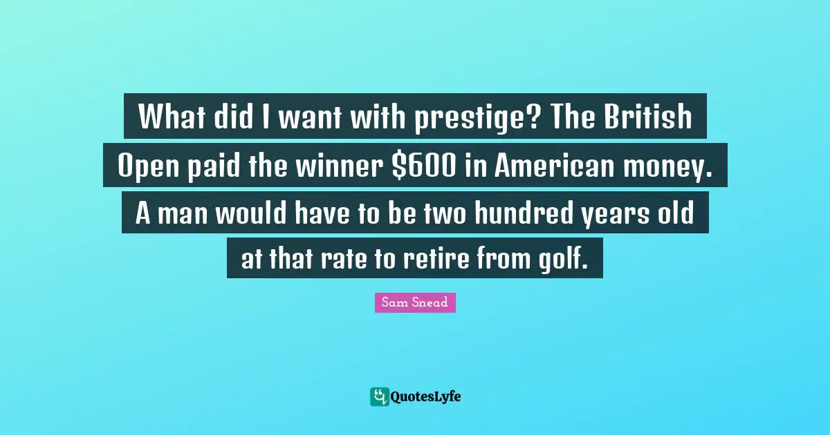 What did I want with prestige? The British Open paid the winner $600 in American money. A man would have to be two hundred years old at that rate to retire from golf.