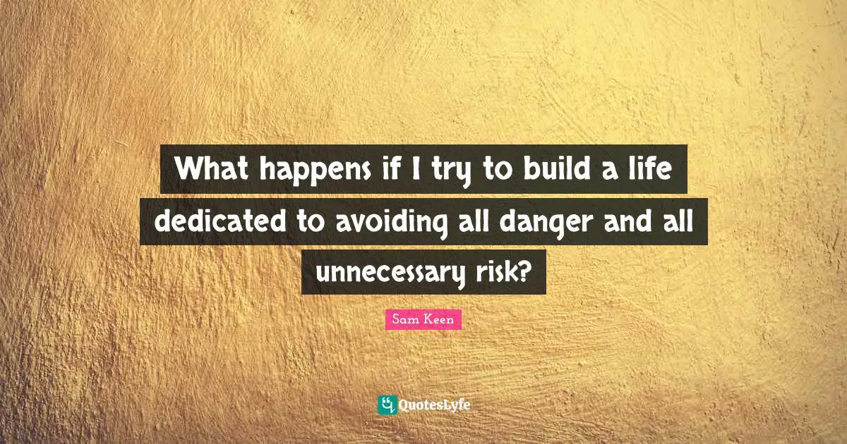 What happens if I try to build a life dedicated to avoiding all danger and all unnecessary risk?