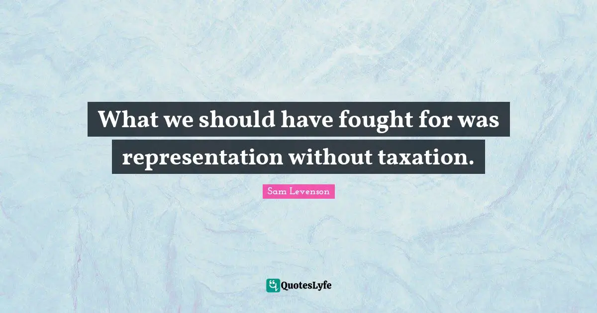 What we should have fought for was representation without taxation.