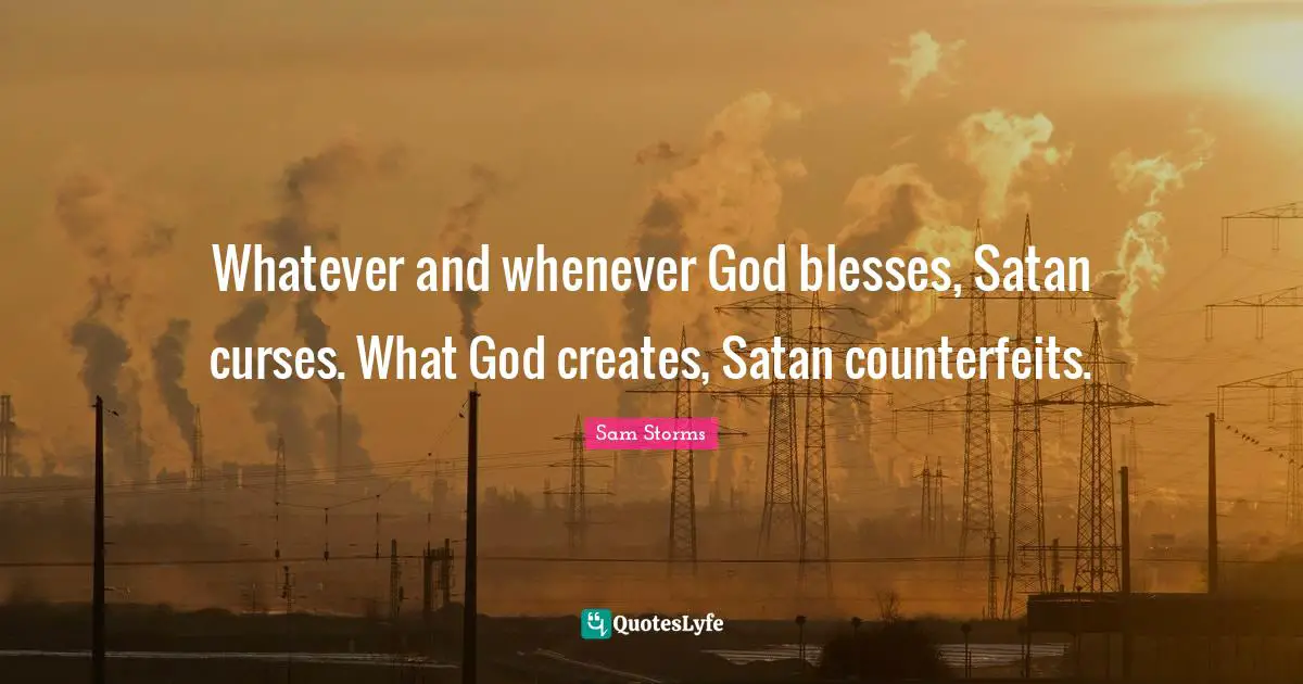 Whatever and whenever God blesses, Satan curses. What God creates, Satan counterfeits.