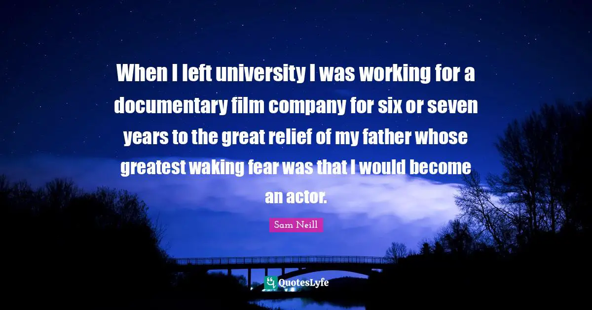 Sam Neill Quotes: "When I left university I was working for a documentary film company for six or seven years to the great relief of my father whose greatest waking fear was that I would become an actor."
