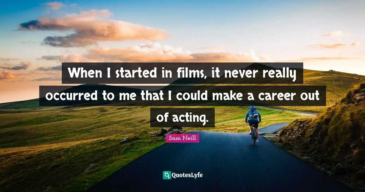 Sam Neill Quotes: "When I started in films, it never really occurred to me that I could make a career out of acting."