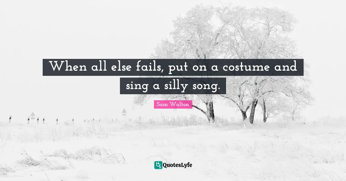 Sam Walton Quotes: When all else fails, put on a costume and sing a silly song.
