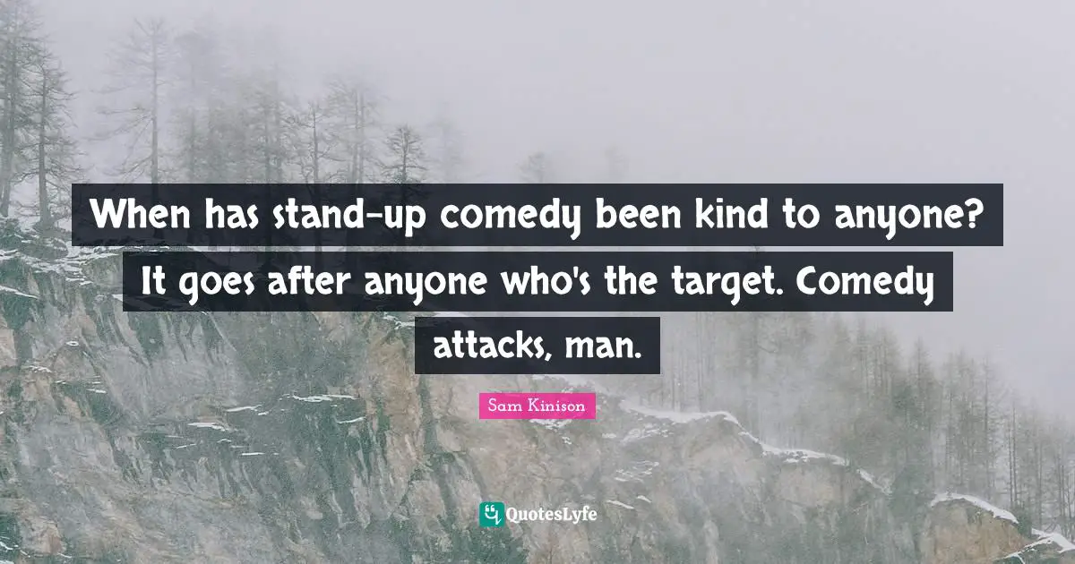 When has stand-up comedy been kind to anyone? It goes after anyone who's the target. Comedy attacks, man.