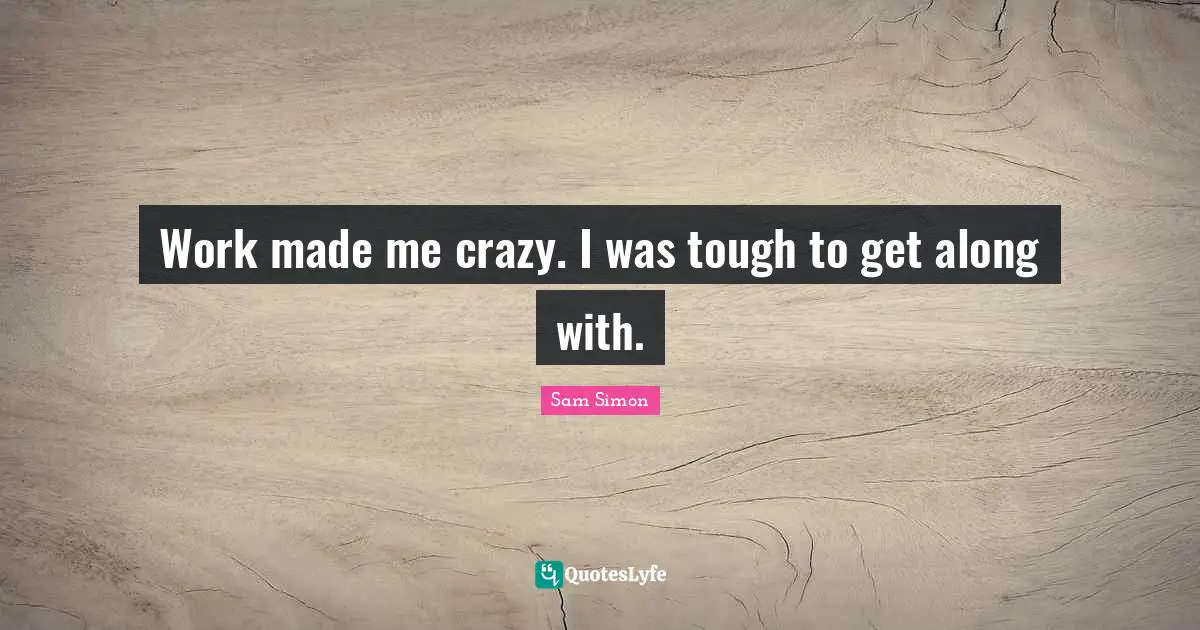 Work made me crazy. I was tough to get along with.