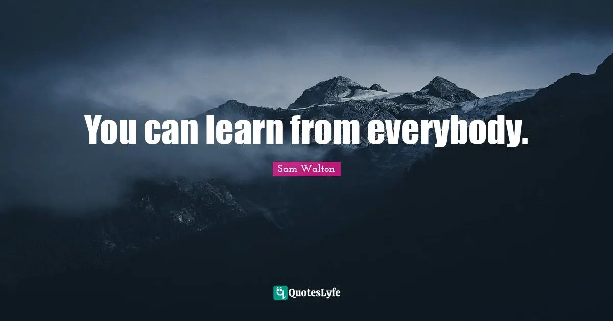 You can learn from everybody.