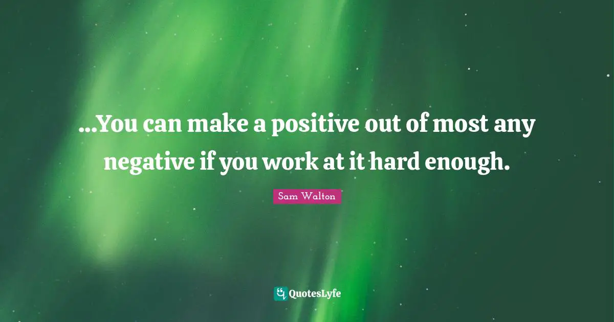 Sam Walton Quotes: ...You can make a positive out of most any negative if you work at it hard enough.
