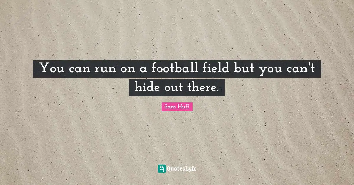 You can run on a football field but you can't hide out there.