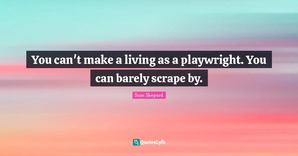 You can't make a living as a playwright. You can barely scrape by.