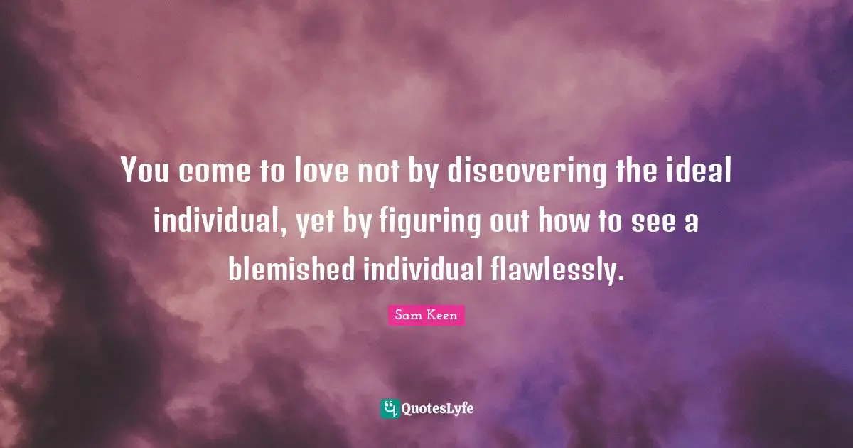 You come to love not by discovering the ideal individual, yet by figuring out how to see a blemished individual flawlessly.