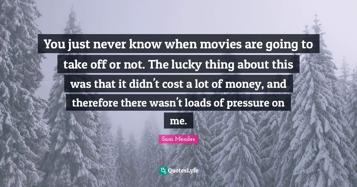 You just never know when movies are going to take off or not. The lucky thing about this was that it didn't cost a lot of money, and therefore there wasn't loads of pressure on me.