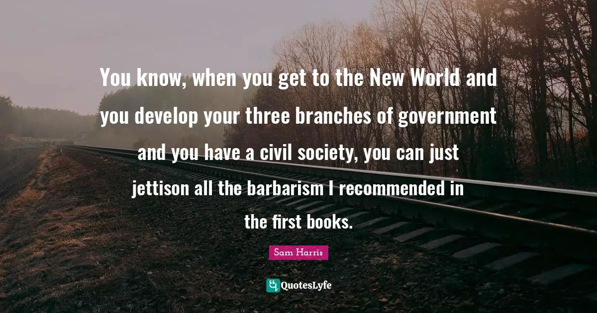 Civil Society Quotes: "You know, when you get to the New World and you develop your three branches of government and you have a civil society, you can just jettison all the barbarism I recommended in the first books."
