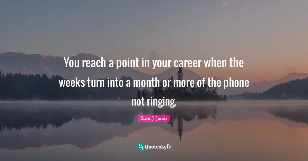 You reach a point in your career when the weeks turn into a month or more of the phone not ringing.
