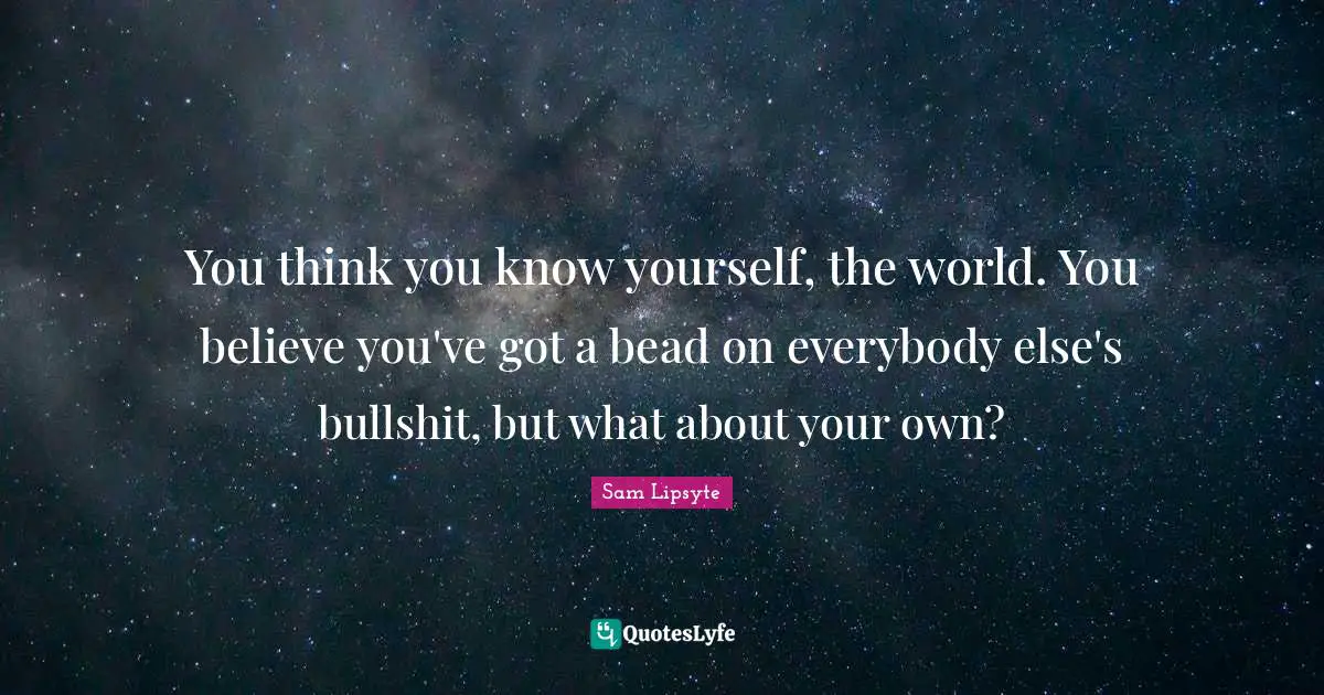 You Think You Know Quotes: "You think you know yourself, the world. You believe you've got a bead on everybody else's bullshit, but what about your own?"