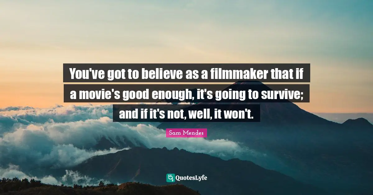 You've got to believe as a filmmaker that if a movie's good enough, it's going to survive; and if it's not, well, it won't.