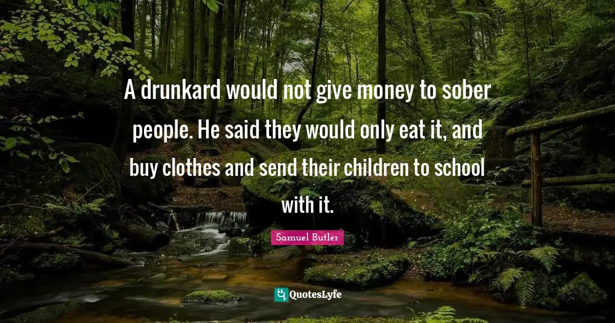 A drunkard would not give money to sober people. He said they would only eat it, and buy clothes and send their children to school with it.