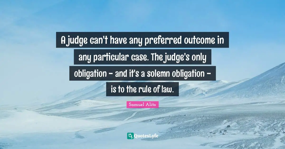 A judge can't have any preferred outcome in any particular case. The judge's only obligation - and it's a solemn obligation - is to the rule of law.