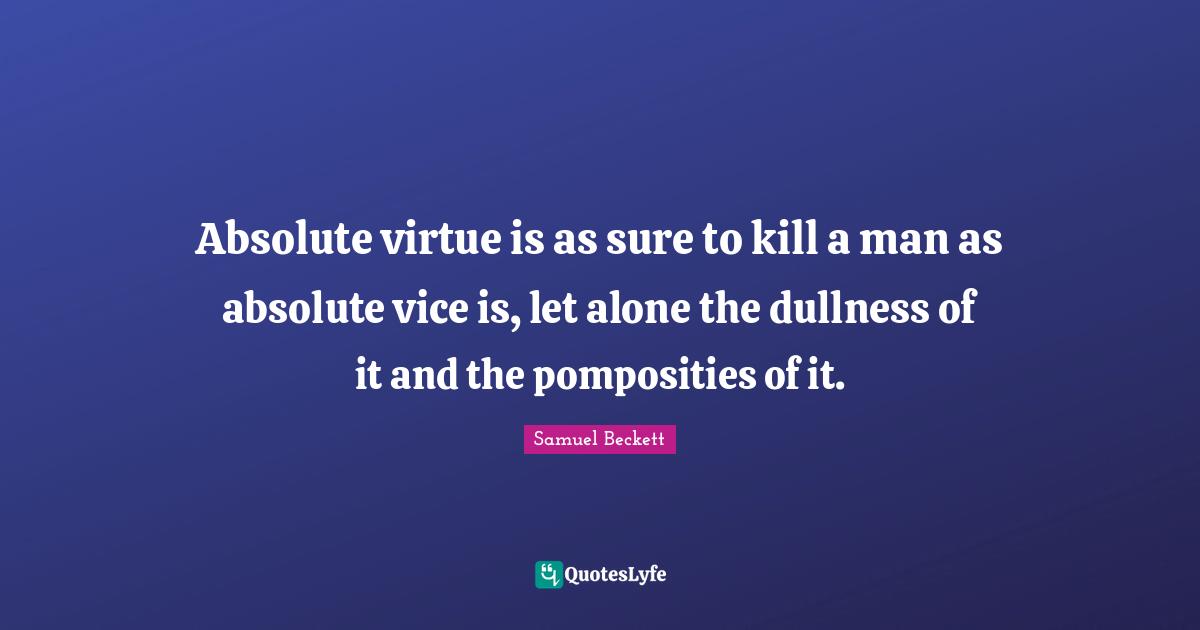 Absolute virtue is as sure to kill a man as absolute vice is, let alone the dullness of it and the pomposities of it.