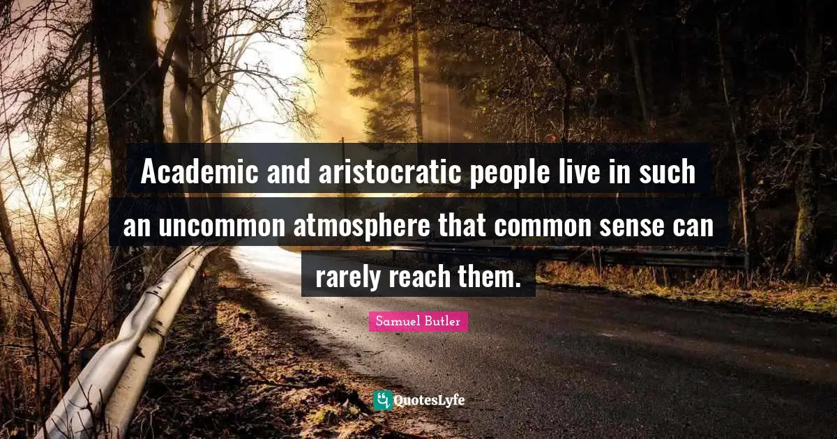 Academic and aristocratic people live in such an uncommon atmosphere that common sense can rarely reach them.