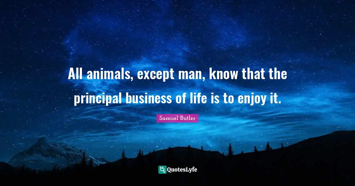 Samuel Butler Quotes: "All animals, except man, know that the principal business of life is to enjoy it."