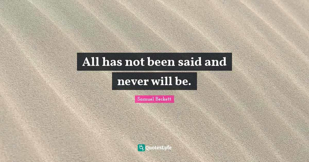 All has not been said and never will be.