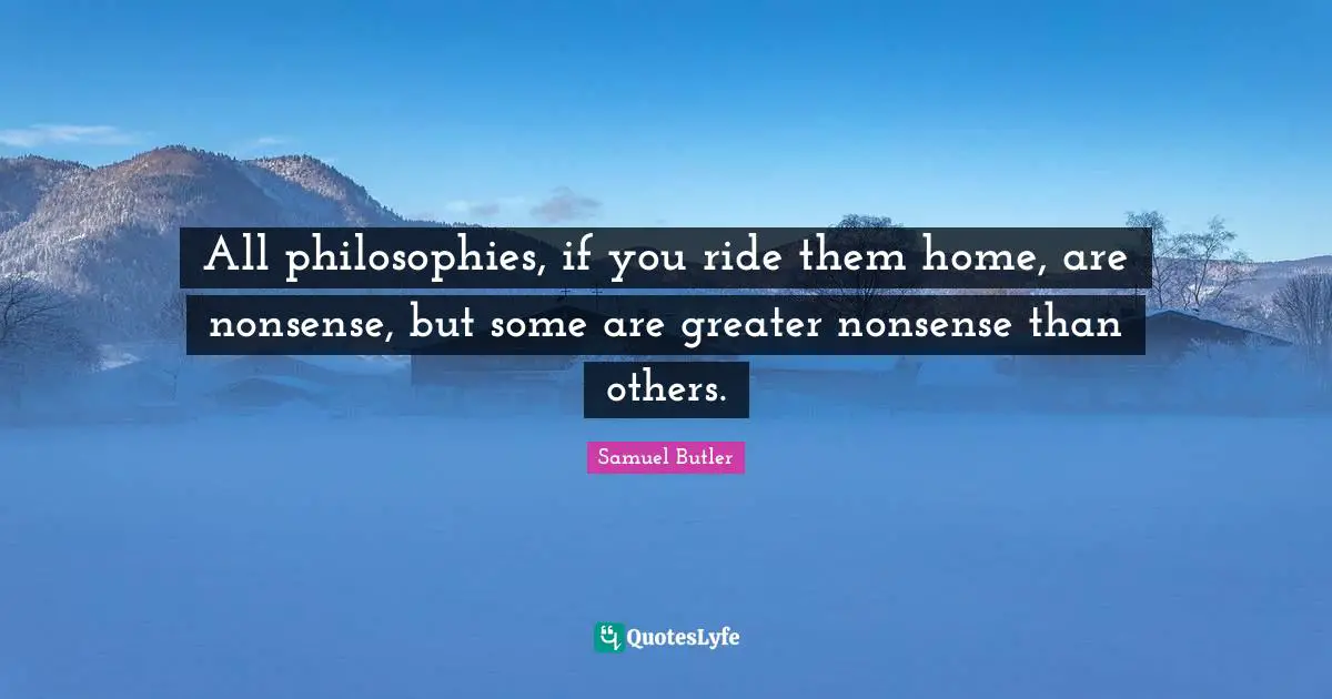 Samuel Butler Quotes: "All philosophies, if you ride them home, are nonsense, but some are greater nonsense than others."