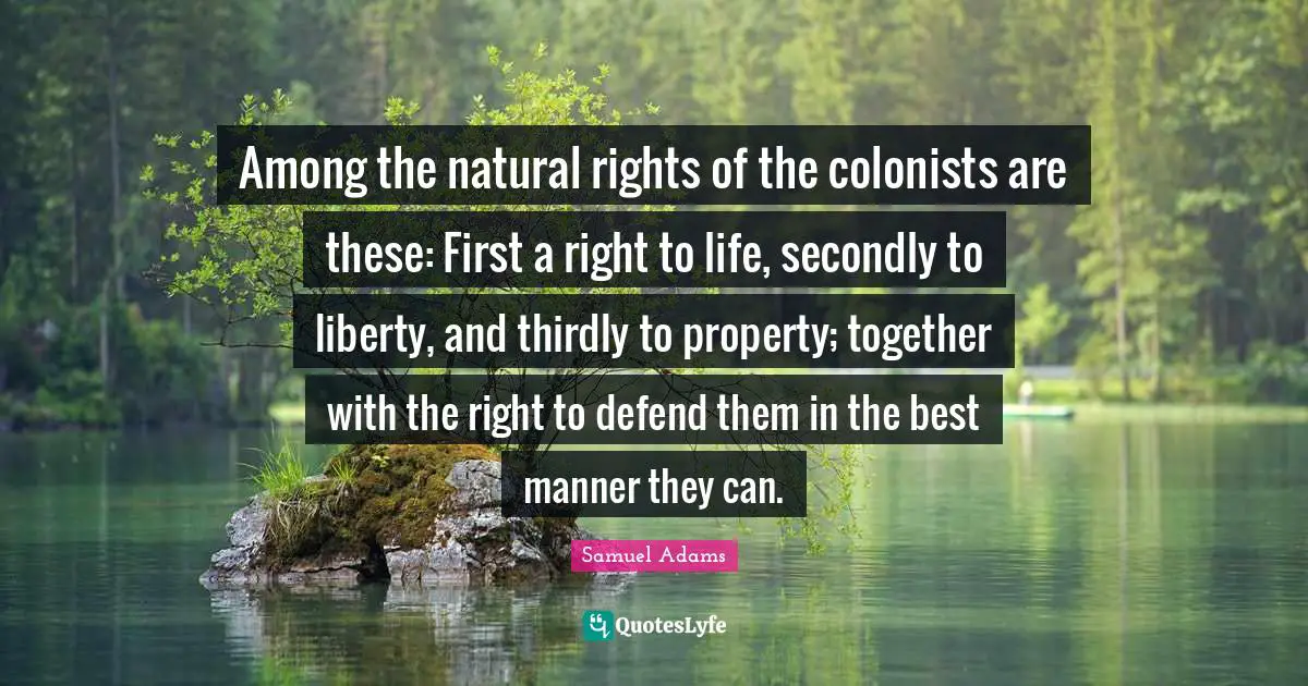 Samuel Adams Quotes: Among the natural rights of the colonists are these: First a right to life, secondly to liberty, and thirdly to property; together with the right to defend them in the best manner they can.